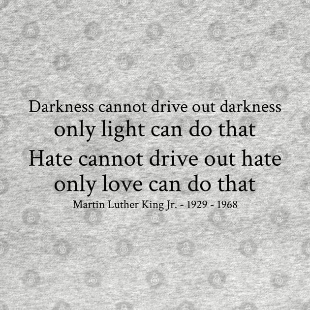 Darkness cannot drive out darkness only light can do that. Hate cannot drive out hate; only love can do that. - Martin Luther King Jr. - 1929 - 1968 - Black - Inspirational Historical Quote by FOGSJ